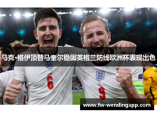 马克·格伊顶替马奎尔稳固英格兰防线欧洲杯表现出色 马克·格伊顶替马奎尔稳固英格兰防线欧洲杯表现出色