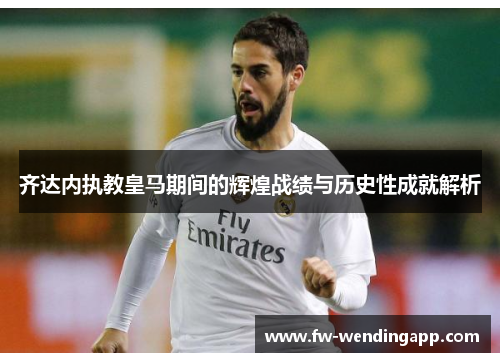 齐达内执教皇马期间的辉煌战绩与历史性成就解析