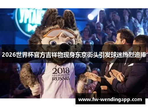 2026世界杯官方吉祥物现身东京街头引发球迷热烈追捧
