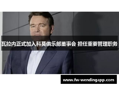 瓦拉内正式加入科莫俱乐部董事会 担任重要管理职务 瓦拉内正式加入科莫俱乐部董事会 担任重要管理职务