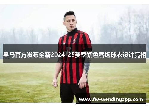 皇马官方发布全新2024-25赛季紫色客场球衣设计亮相